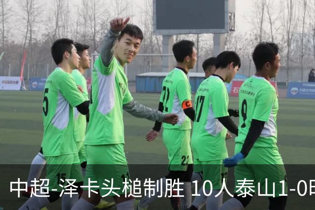 中超-泽卡头槌制胜 10人泰山1-0时隔11年再客胜海港