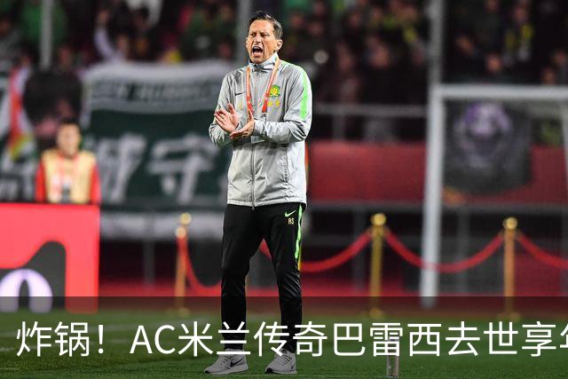 炸锅！AC米兰传奇巴雷西去世享年66岁，整个红黑军团在哭泣！