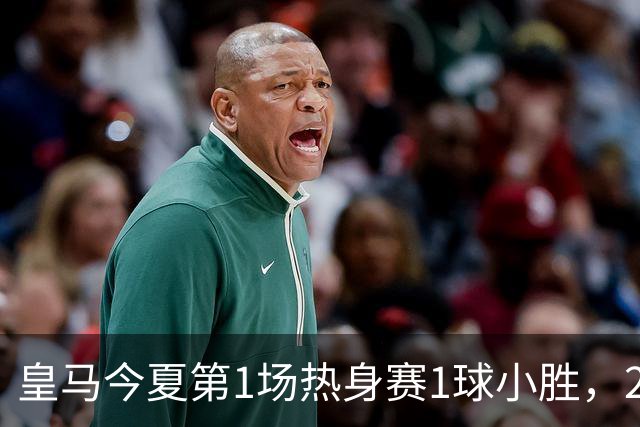 皇马今夏第1场热身赛1球小胜，20分钟比赛开放时间，有6大看点