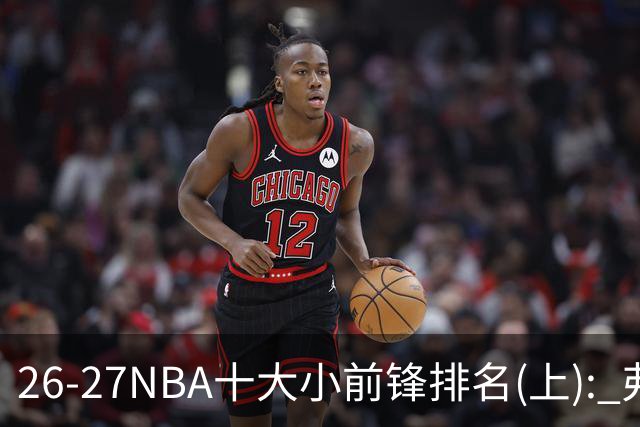 26-27NBA十大小前锋排名(上): 弗拉格跻身超级明星？OG联盟第一3D?【观篮高手】